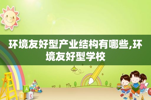 环境友好型产业结构有哪些,环境友好型学校