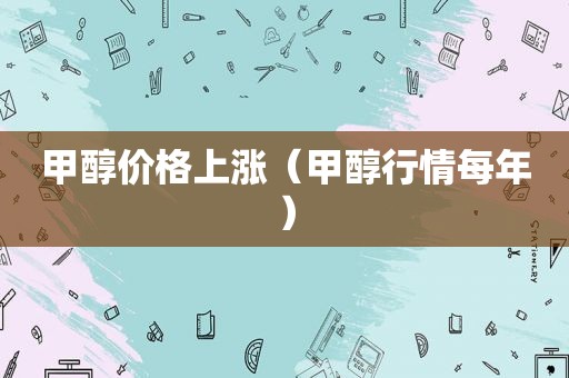 甲醇价格上涨（甲醇行情每年）