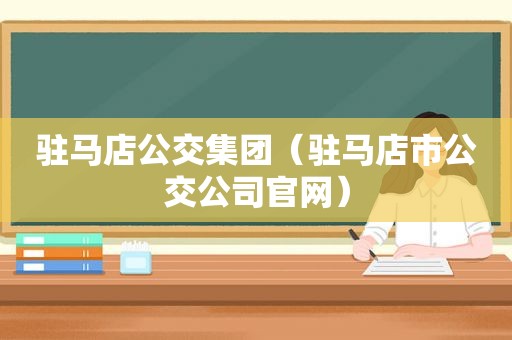 驻马店公交集团（驻马店市公交公司官网）