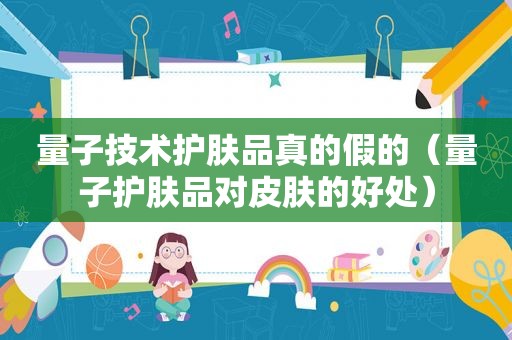量子技术护肤品真的假的（量子护肤品对皮肤的好处）