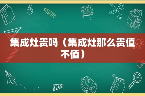 集成灶贵吗（集成灶那么贵值不值）