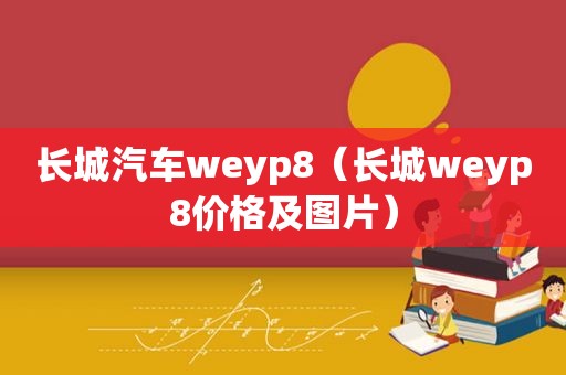 长城汽车weyp8（长城weyp8价格及图片）