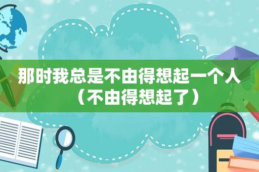 那时我总是不由得想起一个人（不由得想起了）