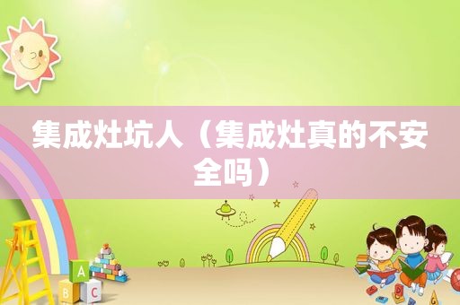 集成灶坑人（集成灶真的不安全吗）