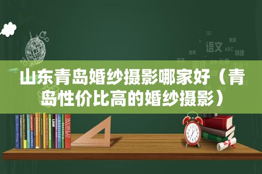 山东青岛婚纱摄影哪家好（青岛性价比高的婚纱摄影）