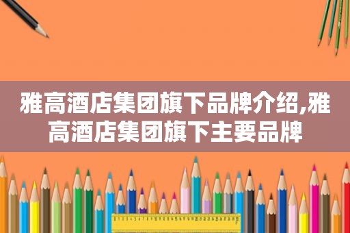 雅高酒店集团旗下品牌介绍,雅高酒店集团旗下主要品牌