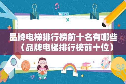 品牌电梯排行榜前十名有哪些（品牌电梯排行榜前十位）