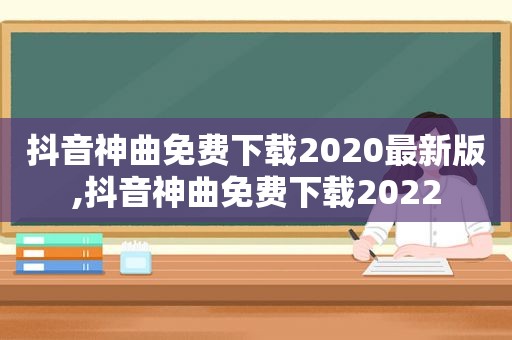 抖音神曲免费下载2020最新版,抖音神曲免费下载2022