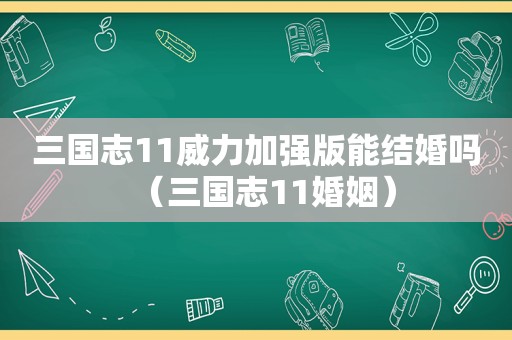 三国志11威力加强版能结婚吗（三国志11婚姻）