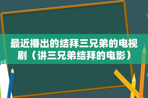 最近播出的结拜三兄弟的电视剧（讲三兄弟结拜的电影）