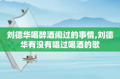 刘德华喝醉酒闹过的事情,刘德华有没有唱过喝酒的歌