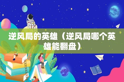逆风局的英雄（逆风局哪个英雄能翻盘）