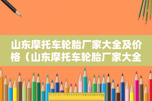 山东摩托车轮胎厂家大全及价格（山东摩托车轮胎厂家大全电话）