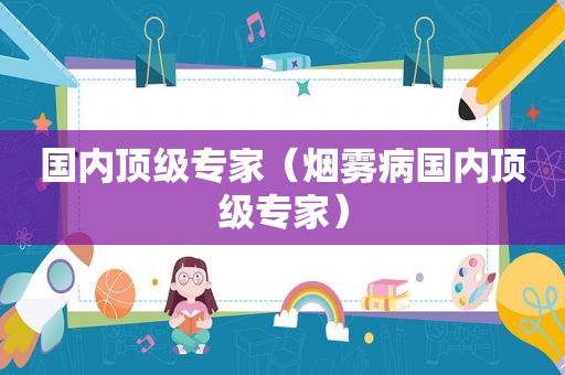 国内顶级专家（烟雾病国内顶级专家）