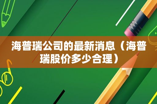 海普瑞公司的最新消息（海普瑞股价多少合理）