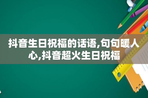 抖音生日祝福的话语,句句暖人心,抖音超火生日祝福