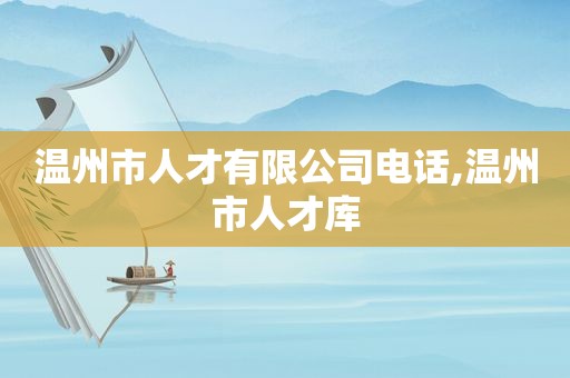 温州市人才有限公司电话,温州市人才库