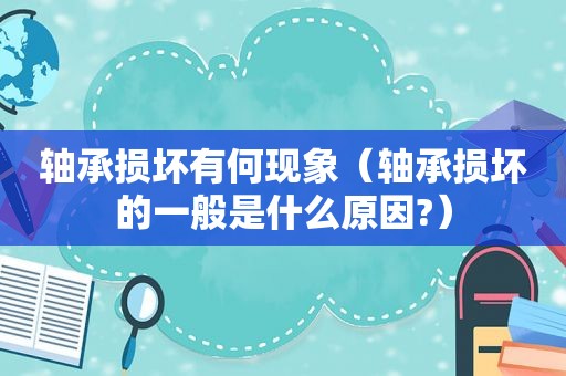 轴承损坏有何现象（轴承损坏的一般是什么原因?）