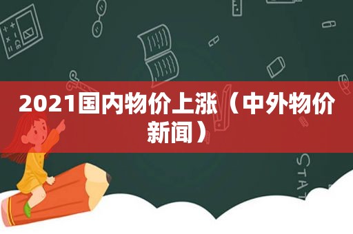 2021国内物价上涨（中外物价新闻）