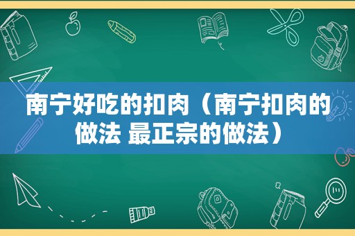 南宁好吃的扣肉（南宁扣肉的做法 最正宗的做法）