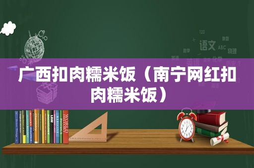 广西扣肉糯米饭（南宁网红扣肉糯米饭）