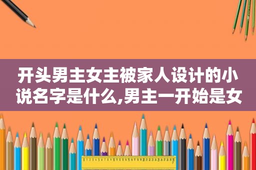 开头男主女主被家人设计的小说名字是什么,男主一开始是女主家的下人的小说