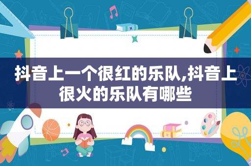 抖音上一个很红的乐队,抖音上很火的乐队有哪些