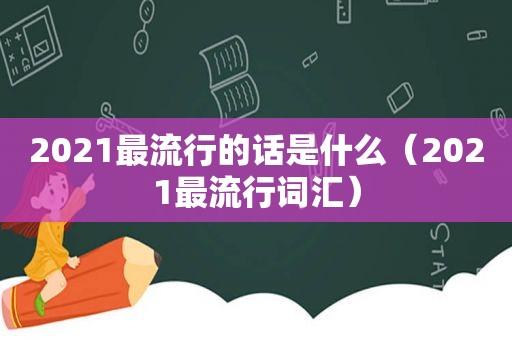 2021最流行的话是什么（2021最流行词汇）