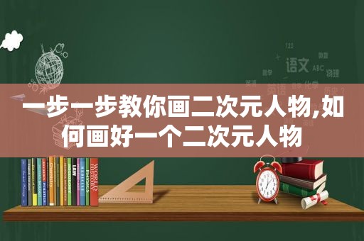 一步一步教你画二次元人物,如何画好一个二次元人物