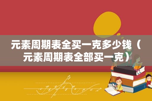 元素周期表全买一克多少钱（元素周期表全部买一克）
