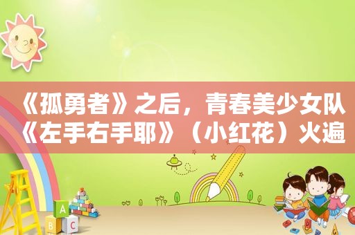 《孤勇者》之后，青春美少女队《左手右手耶》（小红花）火遍校园