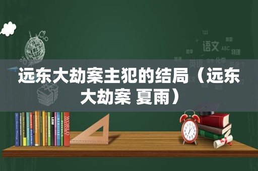 远东大劫案主犯的结局（远东大劫案 夏雨）