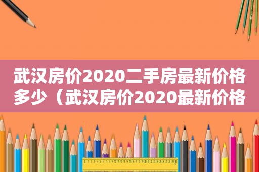 武汉房价2020二手房最新价格多少（武汉房价2020最新价格多少）