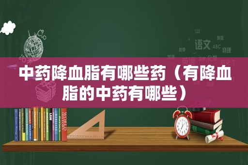 中药降血脂有哪些药（有降血脂的中药有哪些）