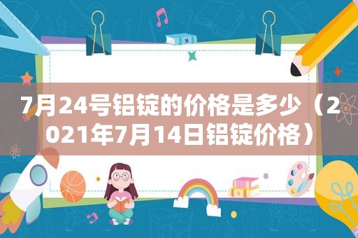 7月24号铝锭的价格是多少（2021年7月14日铝锭价格）