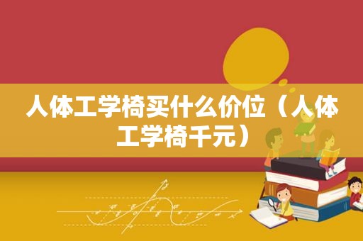 人体工学椅买什么价位（人体工学椅千元）