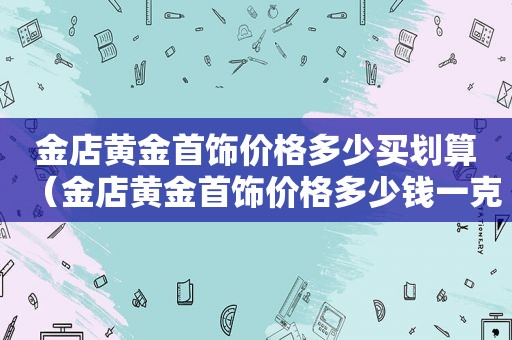 金店黄金首饰价格多少买划算（金店黄金首饰价格多少钱一克）
