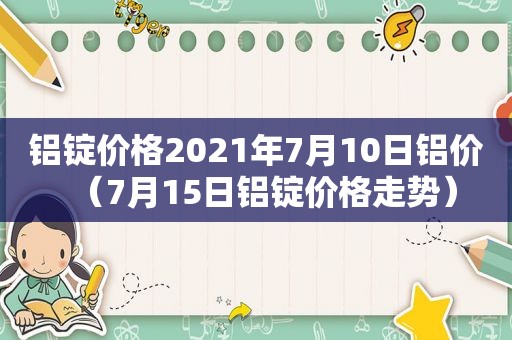 铝锭价格2021年7月10日铝价（7月15日铝锭价格走势）