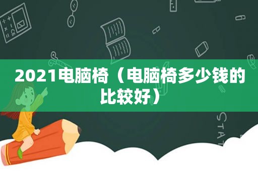 2021电脑椅（电脑椅多少钱的比较好）