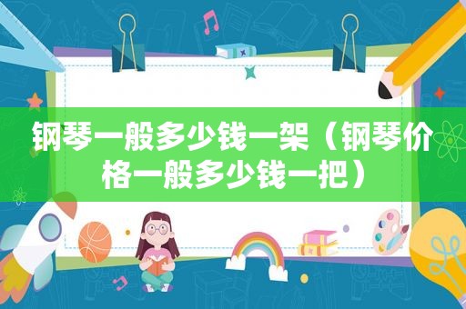 钢琴一般多少钱一架（钢琴价格一般多少钱一把）