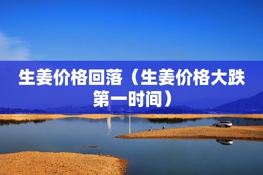 生姜价格回落（生姜价格大跌第一时间）