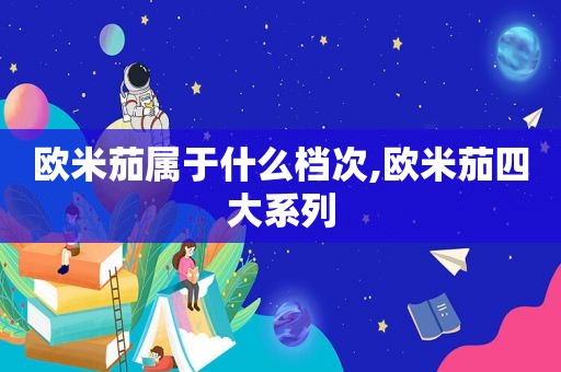 欧米茄属于什么档次,欧米茄四大系列