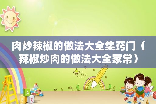 肉炒辣椒的做法大全集窍门（辣椒炒肉的做法大全家常）