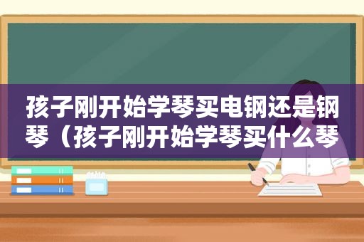 孩子刚开始学琴买电钢还是钢琴（孩子刚开始学琴买什么琴好）