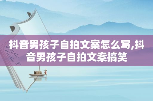 抖音男孩子 *** 文案怎么写,抖音男孩子 *** 文案搞笑