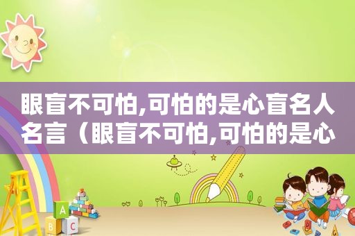 眼盲不可怕,可怕的是心盲名人名言（眼盲不可怕,可怕的是心盲。面丑不是丑,心丑）