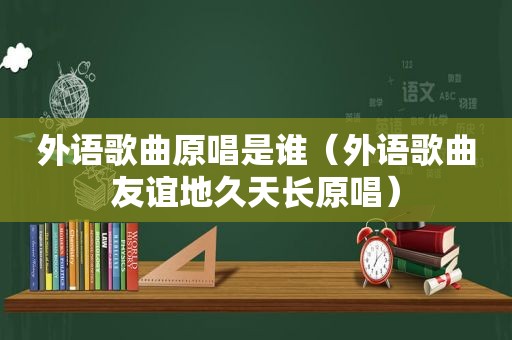 外语歌曲原唱是谁（外语歌曲友谊地久天长原唱）