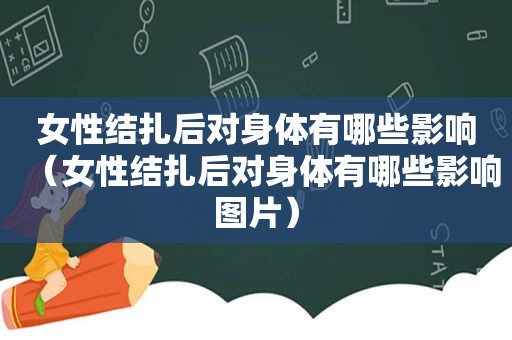 女性结扎后对身体有哪些影响（女性结扎后对身体有哪些影响图片）