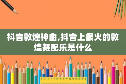 抖音敦煌神曲,抖音上很火的敦煌舞配乐是什么