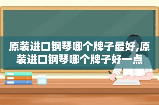 原装进口钢琴哪个牌子最好,原装进口钢琴哪个牌子好一点